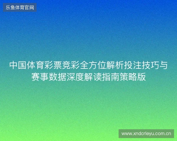 中国体育彩票竞彩全方位解析投注技巧与赛事数据深度解读指南策略版