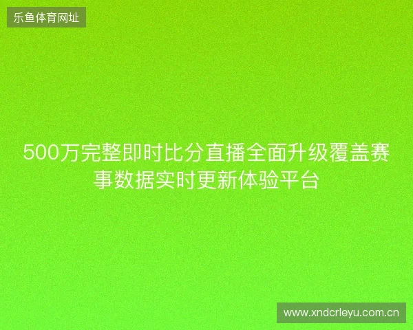 500万完整即时比分直播全面升级覆盖赛事数据实时更新体验平台