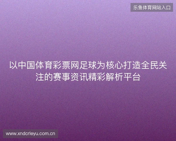 以中国体育彩票网足球为核心打造全民关注的赛事资讯精彩解析平台