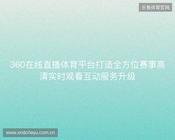 360在线直播体育平台打造全方位赛事高清实时观看互动服务升级