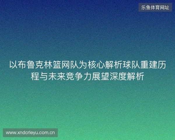 以布鲁克林篮网队为核心解析球队重建历程与未来竞争力展望深度解析
