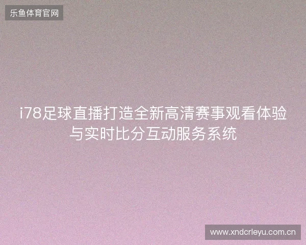 i78足球直播打造全新高清赛事观看体验与实时比分互动服务系统 i78足球直播打造全新高清赛事观看体验与实时比分互动服务系统