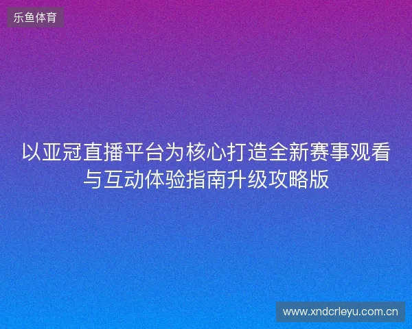 以亚冠直播平台为核心打造全新赛事观看与互动体验指南升级攻略版 以亚冠直播平台为核心打造全新赛事观看与互动体验指南升级攻略版