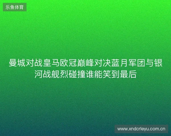 曼城对战皇马欧冠巅峰对决蓝月军团与银河战舰烈碰撞谁能笑到最后 曼城对战皇马欧冠巅峰对决蓝月军团与银河战舰烈碰撞谁能笑到最后