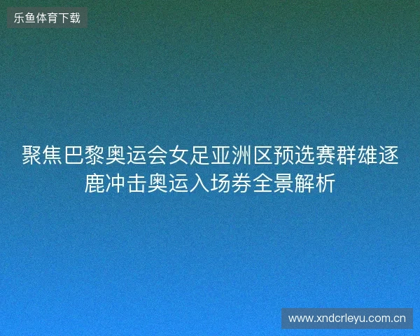 聚焦巴黎奥运会女足亚洲区预选赛群雄逐鹿冲击奥运入场券全景解析 聚焦巴黎奥运会女足亚洲区预选赛群雄逐鹿冲击奥运入场券全景解析