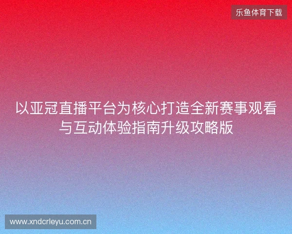 以亚冠直播平台为核心打造全新赛事观看与互动体验指南升级攻略版