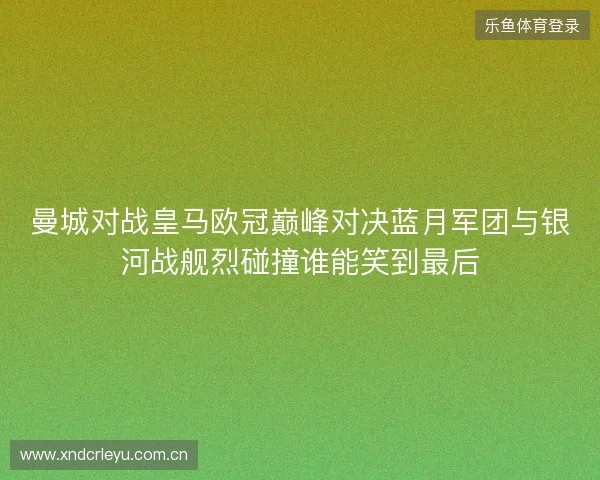 曼城对战皇马欧冠巅峰对决蓝月军团与银河战舰烈碰撞谁能笑到最后 曼城对战皇马欧冠巅峰对决蓝月军团与银河战舰烈碰撞谁能笑到最后