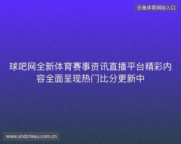球吧网全新体育赛事资讯直播平台精彩内容全面呈现热门比分更新中 球吧网全新体育赛事资讯直播平台精彩内容全面呈现热门比分更新中