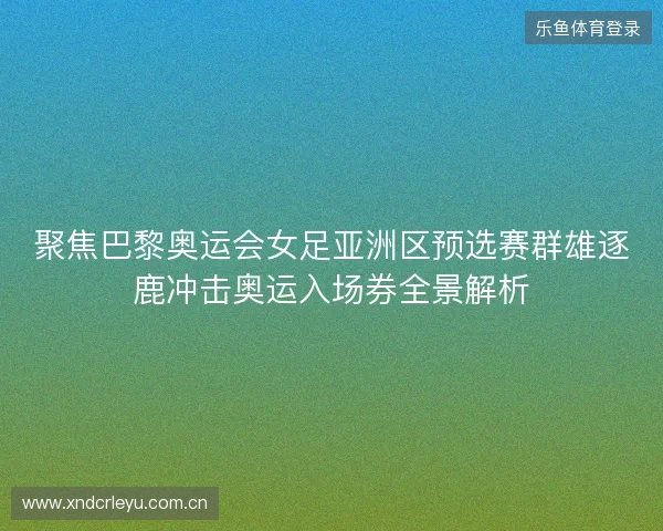 聚焦巴黎奥运会女足亚洲区预选赛群雄逐鹿冲击奥运入场券全景解析 聚焦巴黎奥运会女足亚洲区预选赛群雄逐鹿冲击奥运入场券全景解析