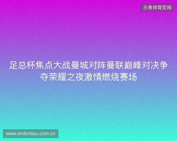 足总杯焦点大战曼城对阵曼联巅峰对决争夺荣耀之夜激情燃烧赛场 足总杯焦点大战曼城对阵曼联巅峰对决争夺荣耀之夜激情燃烧赛场
