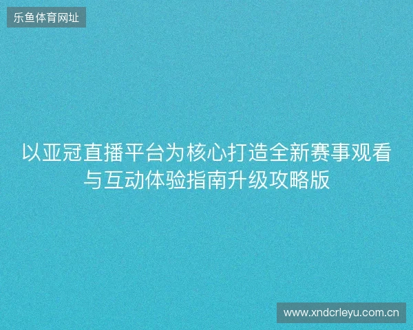 以亚冠直播平台为核心打造全新赛事观看与互动体验指南升级攻略版 以亚冠直播平台为核心打造全新赛事观看与互动体验指南升级攻略版