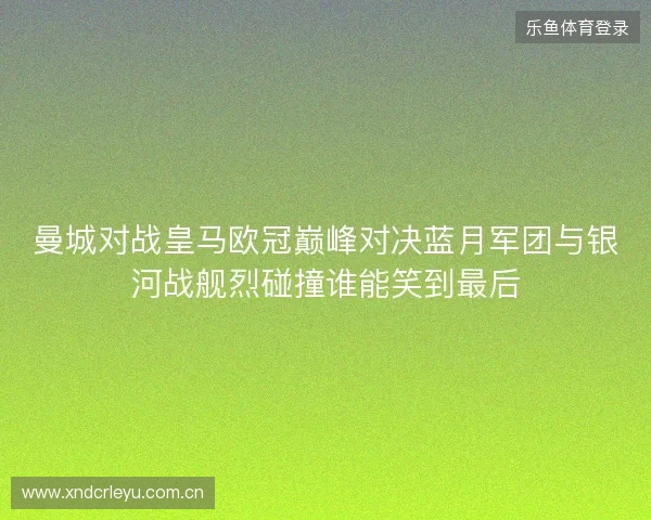 曼城对战皇马欧冠巅峰对决蓝月军团与银河战舰烈碰撞谁能笑到最后