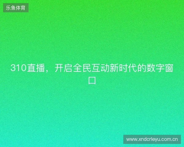 310直播，开启全民互动新时代的数字窗口