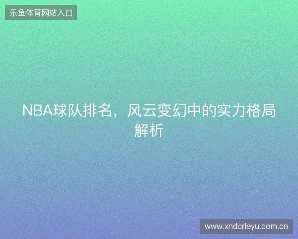 NBA球队排名，风云变幻中的实力格局解析