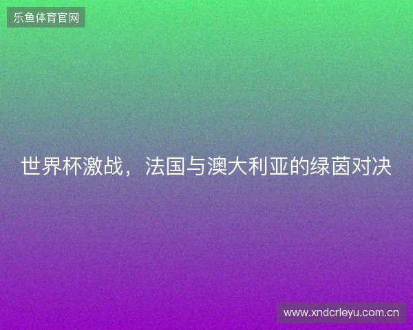 世界杯激战，法国与澳大利亚的绿茵对决