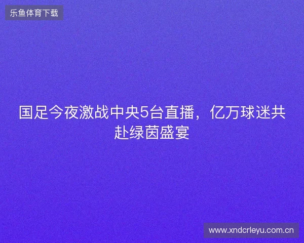 国足今夜激战中央5台直播，亿万球迷共赴绿茵盛宴