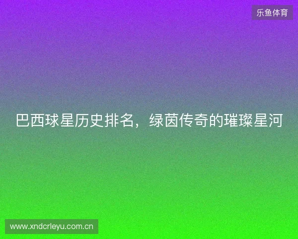 巴西球星历史排名，绿茵传奇的璀璨星河